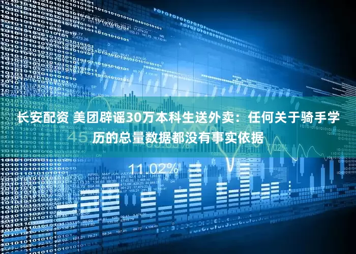 长安配资 美团辟谣30万本科生送外卖：任何关于骑手学历的总量数据都没有事实依据