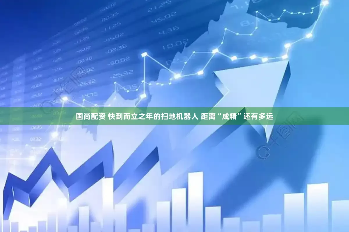 国尚配资 快到而立之年的扫地机器人 距离“成精”还有多远