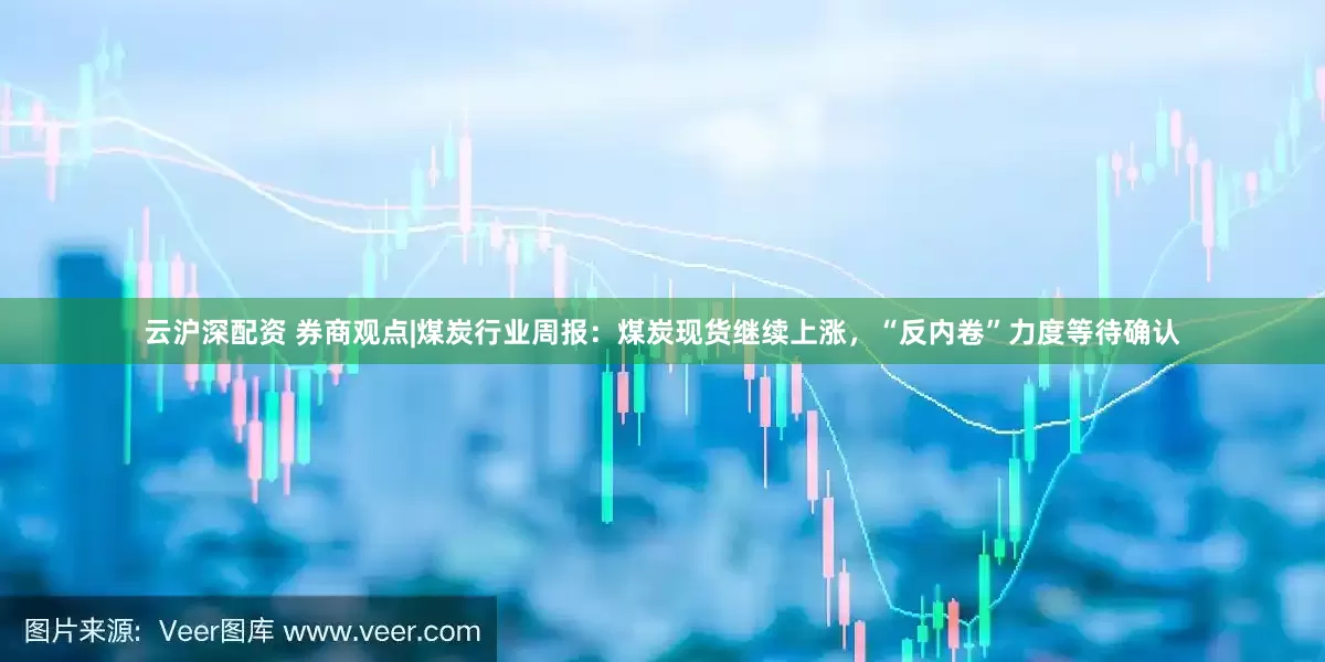 云沪深配资 券商观点|煤炭行业周报：煤炭现货继续上涨，“反内卷”力度等待确认