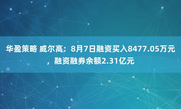华盈策略 威尔高：8月7日融资买入8477.05万元，融资融券余额2.31亿元