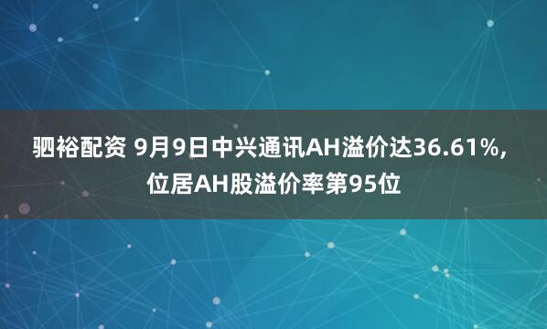 驷裕配资 9月9日中兴通讯AH溢价达36.61%, 位居AH股溢价率第95位