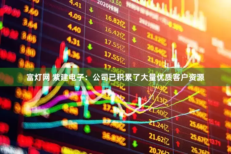 富灯网 紫建电子：公司已积累了大量优质客户资源