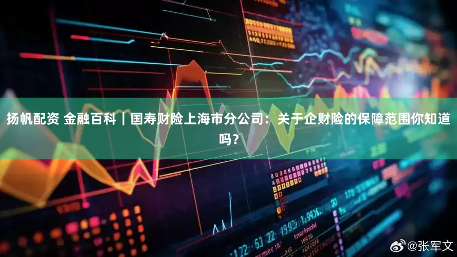扬帆配资 金融百科｜国寿财险上海市分公司：关于企财险的保障范围你知道吗？