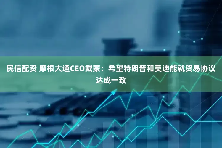 民信配资 摩根大通CEO戴蒙：希望特朗普和莫迪能就贸易协议达成一致