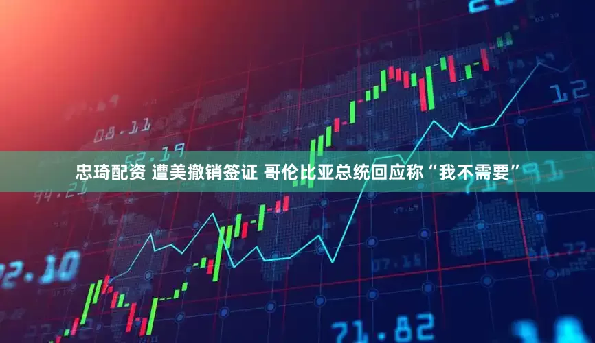 忠琦配资 遭美撤销签证 哥伦比亚总统回应称“我不需要”