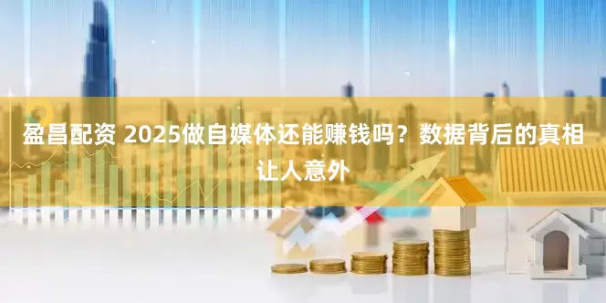 盈昌配资 2025做自媒体还能赚钱吗？数据背后的真相让人意外