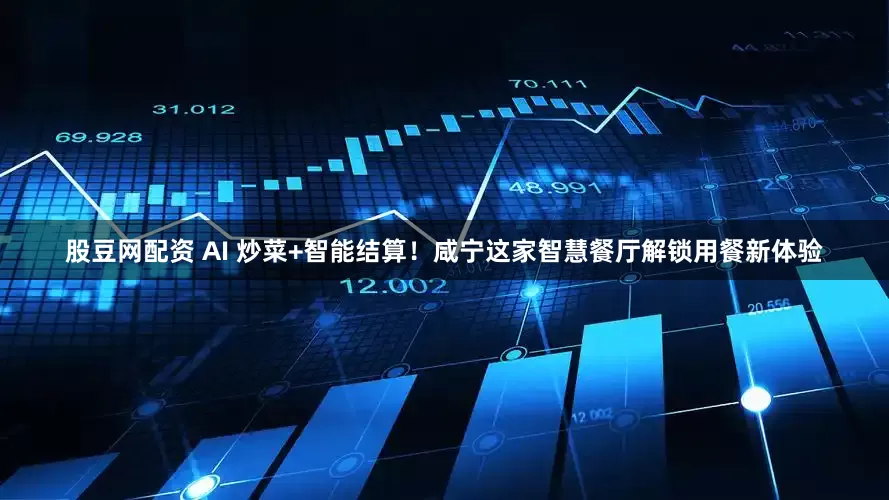 股豆网配资 AI 炒菜+智能结算！咸宁这家智慧餐厅解锁用餐新体验