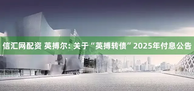 信汇网配资 英搏尔: 关于“英搏转债”2025年付息公告