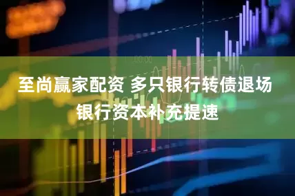 至尚赢家配资 多只银行转债退场 银行资本补充提速