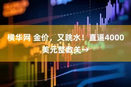 横华网 金价，又跳水！直逼4000美元整数关→