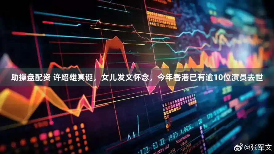 助操盘配资 许绍雄冥诞，女儿发文怀念，今年香港已有逾10位演员去世