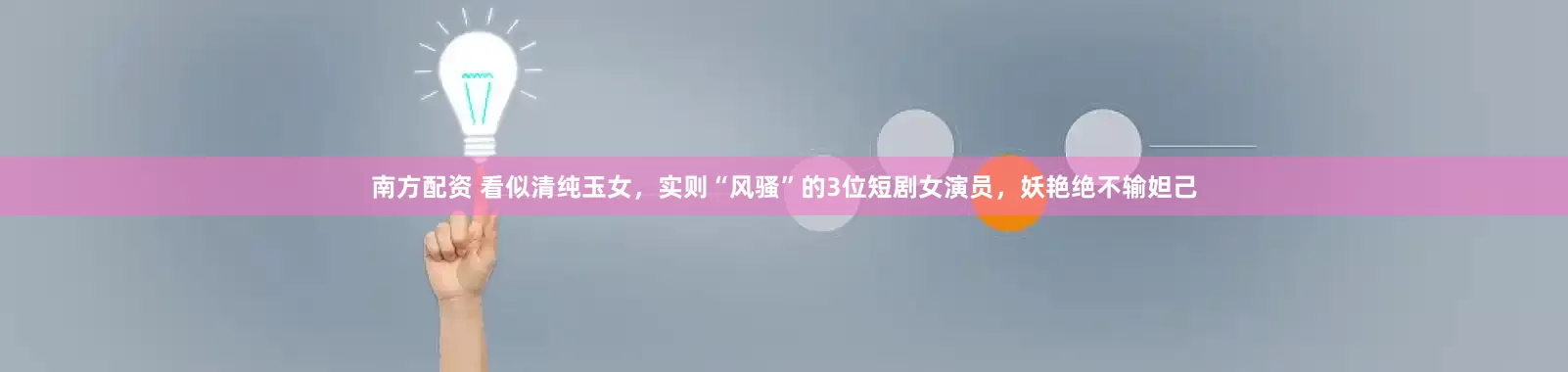 南方配资 看似清纯玉女，实则“风骚”的3位短剧女演员，妖艳绝不输妲己