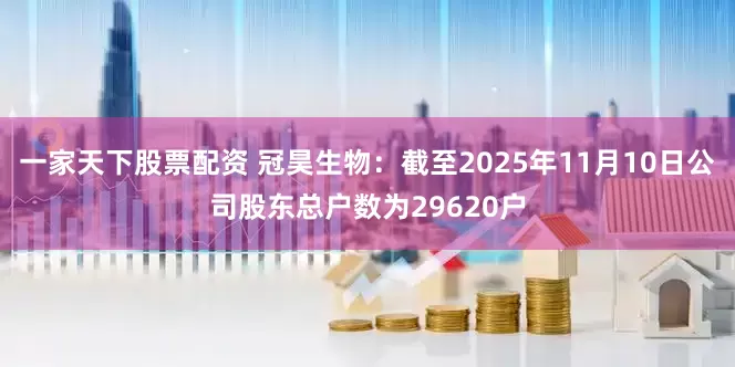一家天下股票配资 冠昊生物：截至2025年11月10日公司股东总户数为29620户