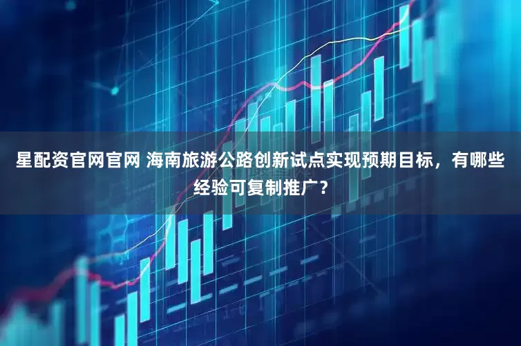 星配资官网官网 海南旅游公路创新试点实现预期目标，有哪些经验可复制推广？
