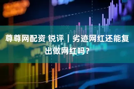 尊尊网配资 锐评｜劣迹网红还能复出做网红吗？