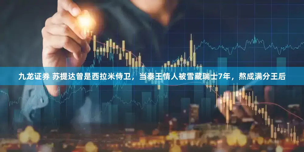 九龙证券 苏提达曾是西拉米侍卫，当泰王情人被雪藏瑞士7年，熬成满分王后