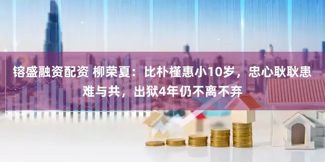 镕盛融资配资 柳荣夏：比朴槿惠小10岁，忠心耿耿患难与共，出狱4年仍不离不弃