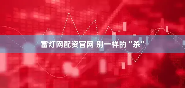 富灯网配资官网 别一样的“杀”