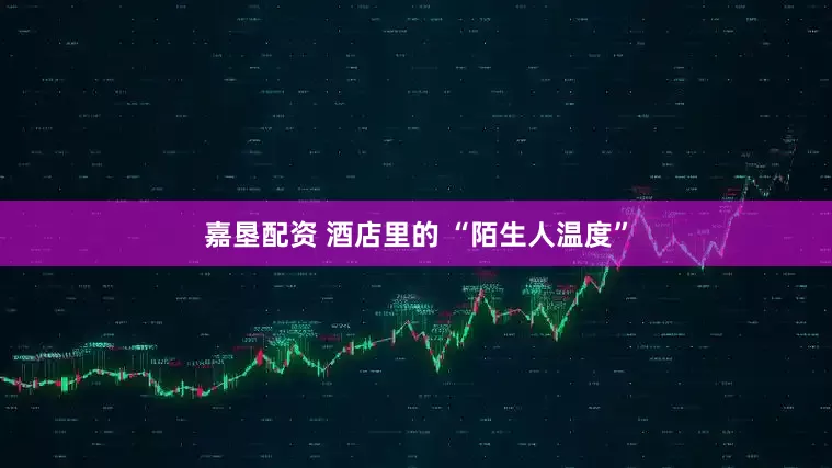 嘉垦配资 酒店里的 “陌生人温度”