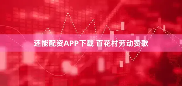 还能配资APP下载 百花村劳动赞歌
