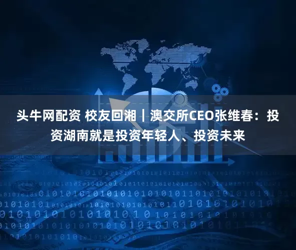 头牛网配资 校友回湘｜澳交所CEO张维春：投资湖南就是投资年轻人、投资未来