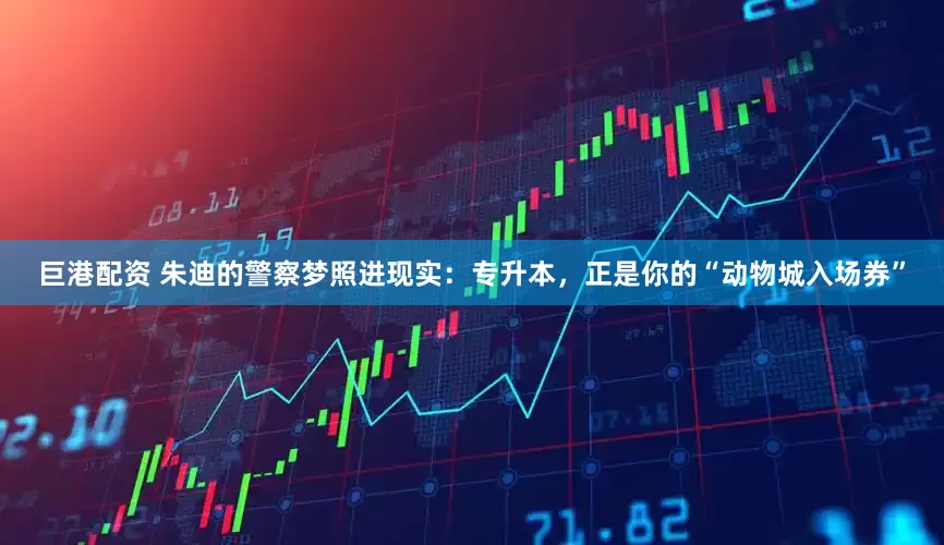 巨港配资 朱迪的警察梦照进现实：专升本，正是你的“动物城入场券”
