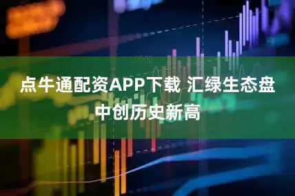 点牛通配资APP下载 汇绿生态盘中创历史新高