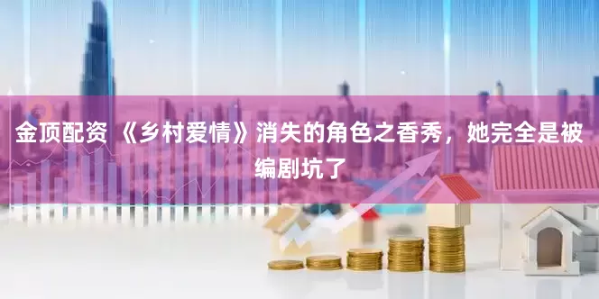 金顶配资 《乡村爱情》消失的角色之香秀，她完全是被编剧坑了
