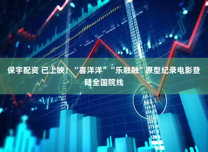 保宇配资 已上映！“喜洋洋”“乐融融”原型纪录电影登陆全国院线