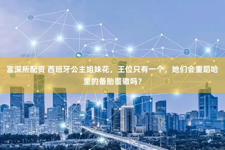 富深所配资 西班牙公主姐妹花，王位只有一个，她们会重蹈哈里的备胎覆辙吗？