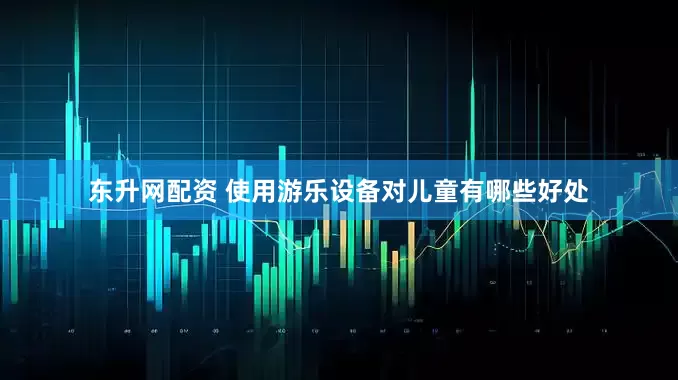 东升网配资 使用游乐设备对儿童有哪些好处