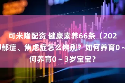 可米隆配资 健康素养66条（2024版）：抑郁症、焦虑症怎么辨别？如何养育0～3岁宝宝？