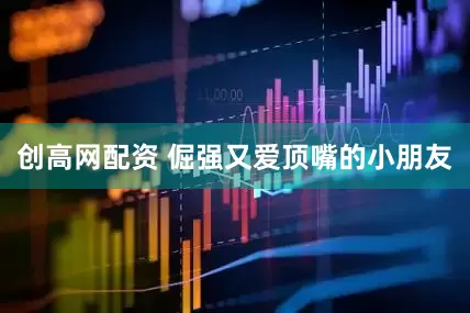 创高网配资 倔强又爱顶嘴的小朋友