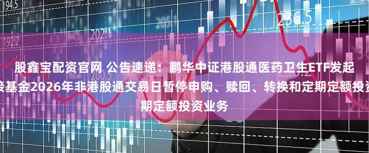 股鑫宝配资官网 公告速递：鹏华中证港股通医药卫生ETF发起式联接基金2026年非港股通交易日暂停申购、赎回、转换和定期定额投资业务