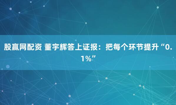 股赢网配资 董宇辉答上证报：把每个环节提升“0.1%”