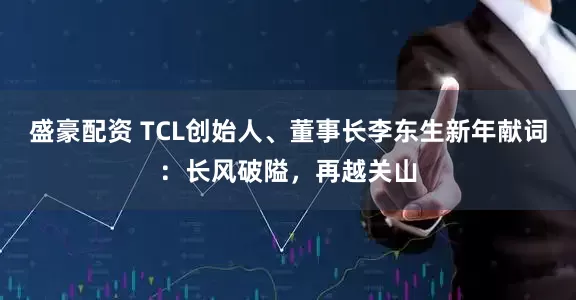 盛豪配资 TCL创始人、董事长李东生新年献词：长风破隘，再越关山
