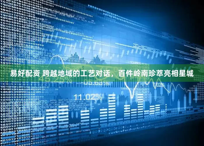 易好配资 跨越地域的工艺对话，百件岭南珍萃亮相星城