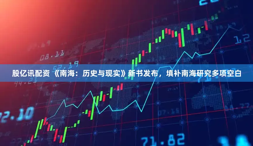 股亿讯配资 《南海：历史与现实》新书发布，填补南海研究多项空白
