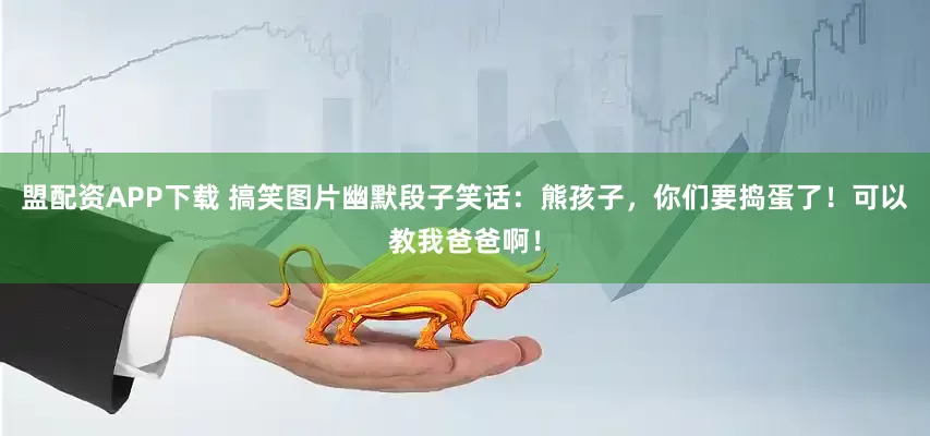 盟配资APP下载 搞笑图片幽默段子笑话：熊孩子，你们要捣蛋了！可以教我爸爸啊！