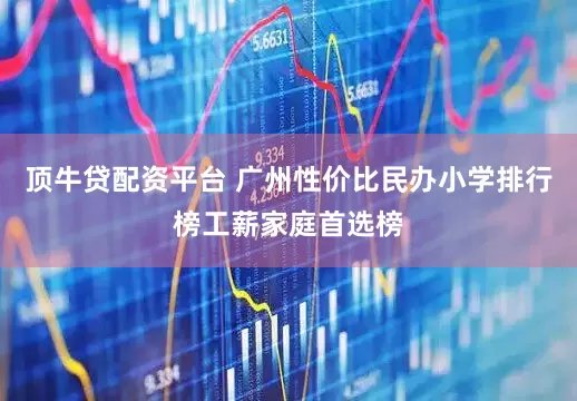 顶牛贷配资平台 广州性价比民办小学排行榜工薪家庭首选榜