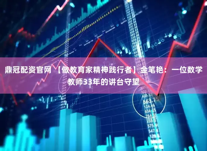 鼎冠配资官网 【做教育家精神践行者】金笔艳：一位数学教师33年的讲台守望