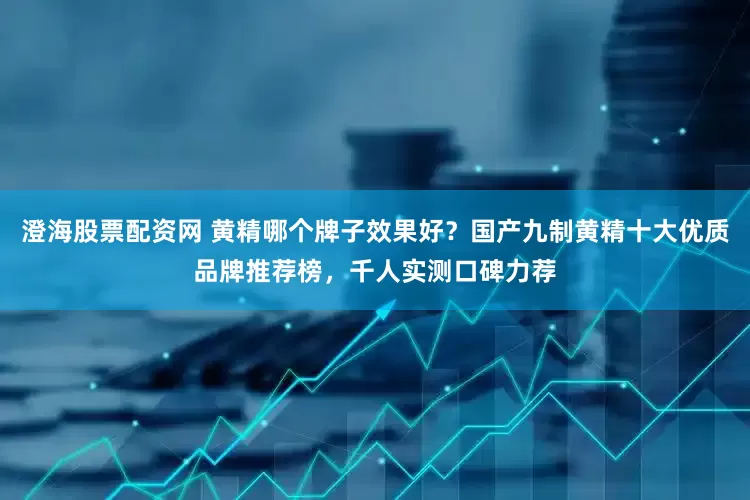 澄海股票配资网 黄精哪个牌子效果好？国产九制黄精十大优质品牌推荐榜，千人实测口碑力荐