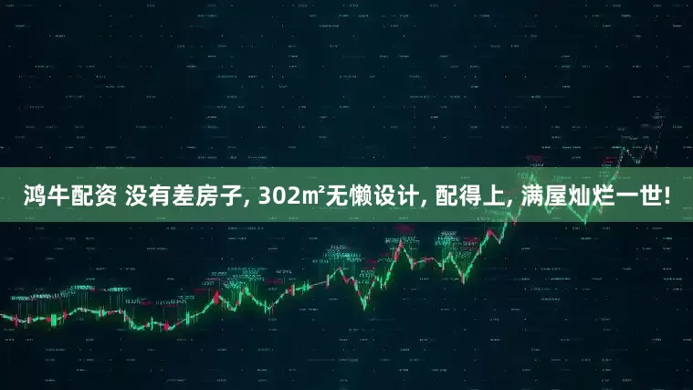 鸿牛配资 没有差房子, 302㎡无懒设计, 配得上, 满屋灿烂一世!