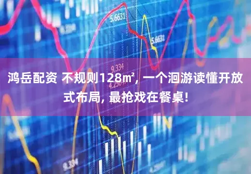 鸿岳配资 不规则128㎡, 一个洄游读懂开放式布局, 最抢戏在餐桌!
