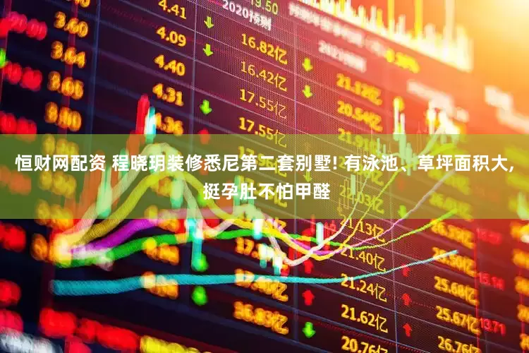 恒财网配资 程晓玥装修悉尼第二套别墅! 有泳池、草坪面积大, 挺孕肚不怕甲醛