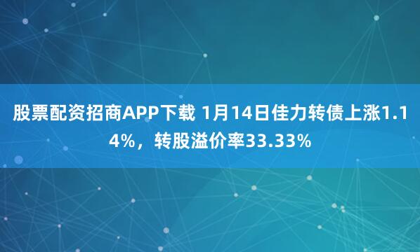 股票配资招商APP下载 1月14日佳力转债上涨1.14%，转股溢价率33.33%