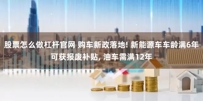 股票怎么做杠杆官网 购车新政落地! 新能源车车龄满6年可获报废补贴, 油车需满12年