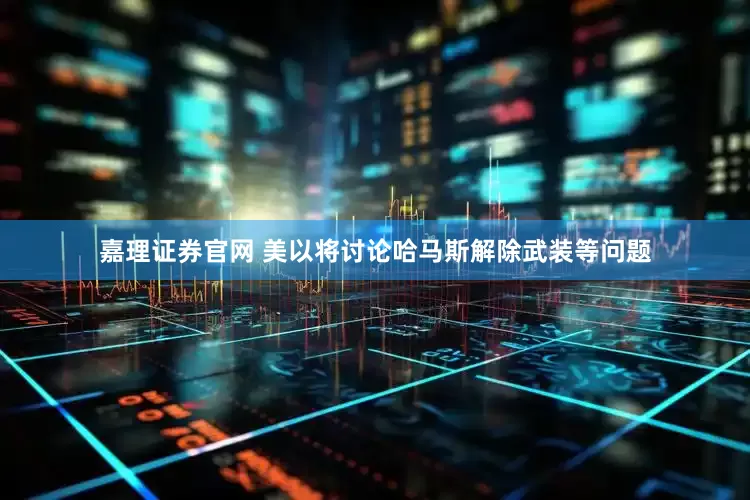 嘉理证券官网 美以将讨论哈马斯解除武装等问题