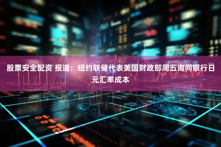 股票安全配资 报道：纽约联储代表美国财政部周五询问银行日元汇率成本