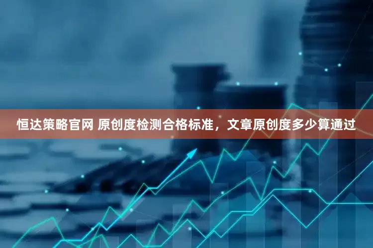 恒达策略官网 原创度检测合格标准，文章原创度多少算通过